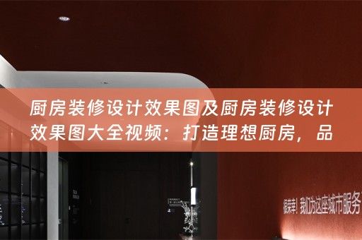 厨房装修设计效果图及厨房装修设计效果图大全视频：打造理想厨房，品味生活美食