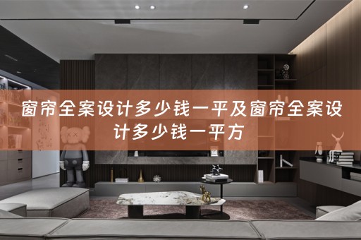 窗帘全案设计多少钱一平及窗帘全案设计多少钱一平方 