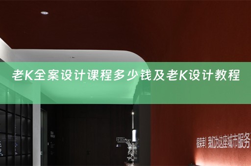 老K全案设计课程多少钱及老K设计教程 