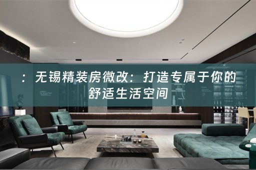 ：无锡精装房微改：打造专属于你的舒适生活空间