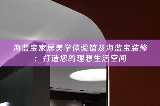 海蓝宝家居美学体验馆及海蓝宝装修：打造您的理想生活空间