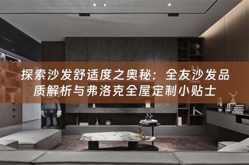探索沙发舒适度之奥秘：全友沙发品质解析与弗洛克小贴士