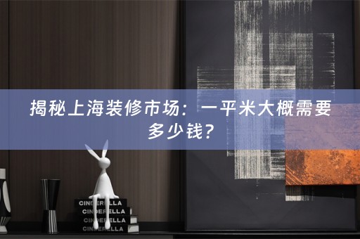 揭秘上海装修市场：一平米大概需要多少钱？