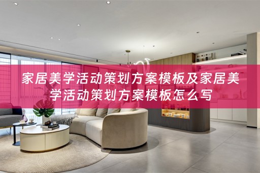家居美学活动策划方案模板及家居美学活动策划方案模板怎么写