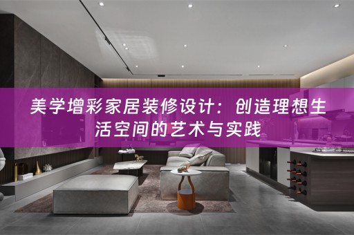 美学增彩家居装修设计：创造理想生活空间的艺术与实践