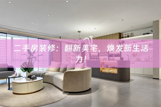 二手房装修：翻新美宅，焕发新生活力！