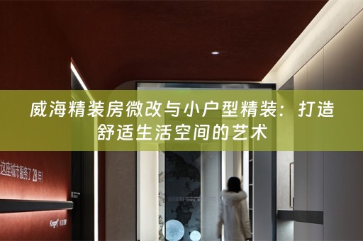 威海精装房微改与小户型精装：打造舒适生活空间的艺术