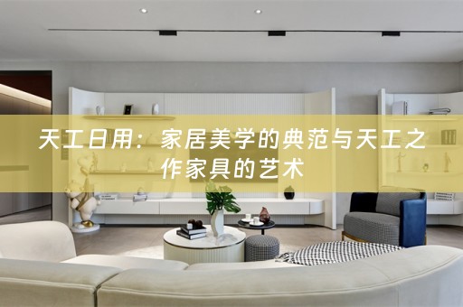 天工日用：家居美学的典范与天工之作家具的艺术