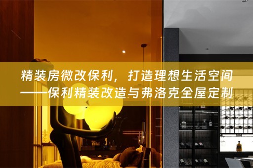 精装房微改保利，打造理想生活空间——保利精装改造与弗洛克的小知识分享