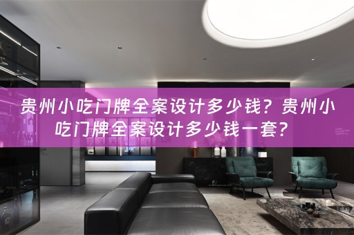 贵州小吃门牌全案设计多少钱？贵州小吃门牌全案设计多少钱一套？ 