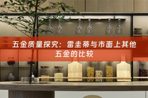 五金质量探究：雷圭蒂与市面上其他五金的比较