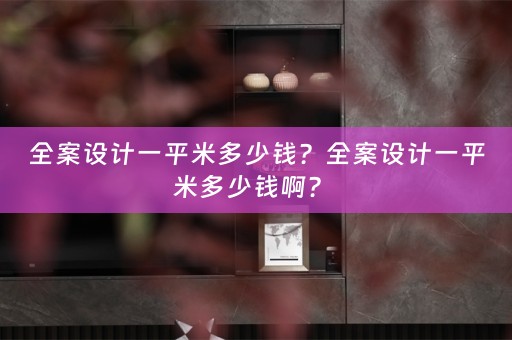 全案设计一平米多少钱？全案设计一平米多少钱啊？ 