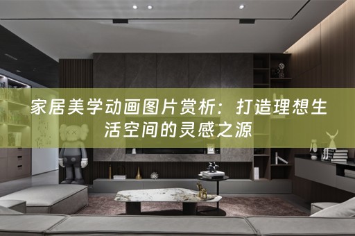 家居美学动画图片赏析：打造理想生活空间的灵感之源