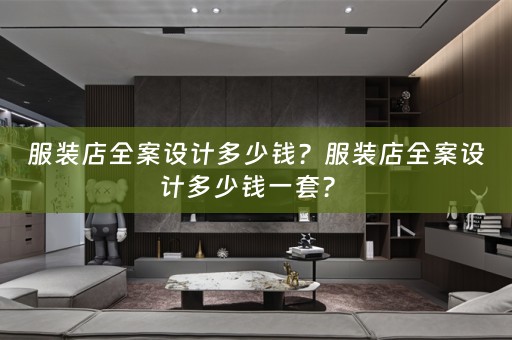 服装店全案设计多少钱？服装店全案设计多少钱一套？ 