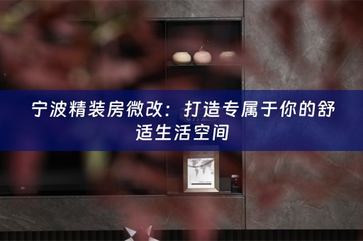 宁波精装房微改：打造专属于你的舒适生活空间
