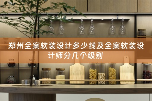 郑州全案软装设计多少钱及全案软装设计师分几个级别 