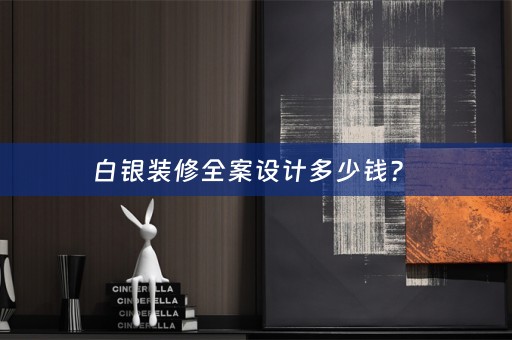 白银装修全案设计多少钱？ 