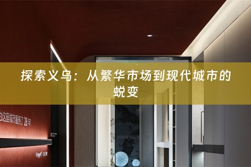 探索义乌：从繁华市场到现代城市的蜕变