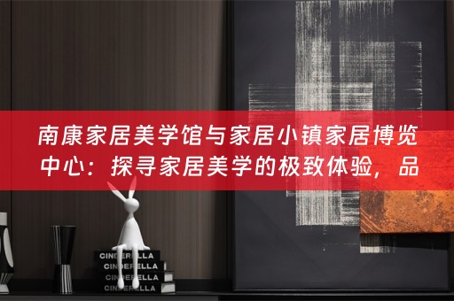 南康家居美学馆与家居小镇家居博览中心：探寻家居美学的极致体验，品味弗洛克的独特魅力