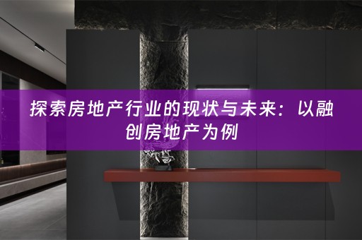 探索房地产行业的现状与未来：以融创房地产为例