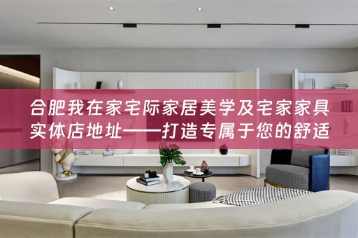 合肥我在家宅际家居美学及宅家家具实体店地址——打造专属于您的舒适生活空间