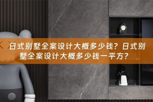 日式别墅全案设计大概多少钱？日式别墅全案设计大概多少钱一平方？ 