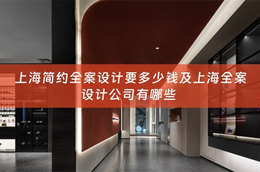 上海简约全案设计要多少钱及上海全案设计公司有哪些 