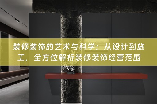 装修装饰的艺术与科学：从设计到施工，全方位解析装修装饰经营范围