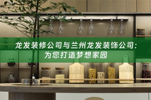 龙发装修公司与兰州龙发装饰公司：为您打造梦想家园