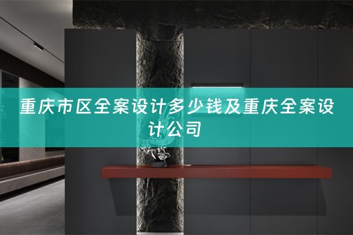 重庆市区全案设计多少钱及重庆全案设计公司 
