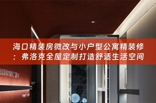 海口精装房微改与小户型公寓精装修：弗洛克打造舒适生活空间