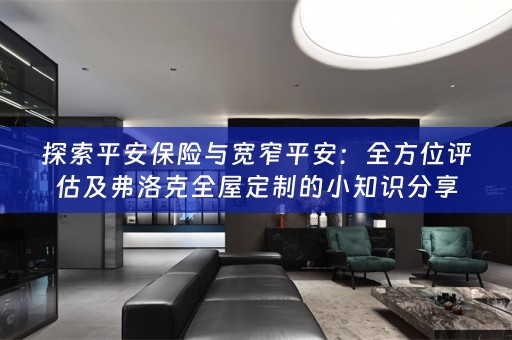 探索平安保险与宽窄平安：全方位评估及弗洛克的小知识分享