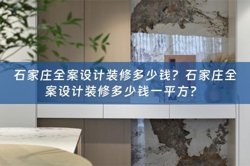 石家庄全案设计装修多少钱？石家庄全案设计装修多少钱一平方？ 