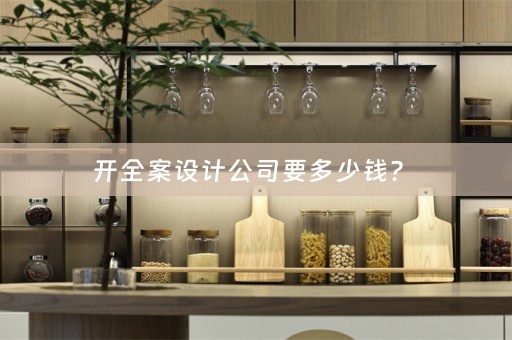 开全案设计公司要多少钱？ 
