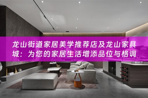 龙山街道家居美学推荐店及龙山家具城：为您的家居生活增添品位与格调