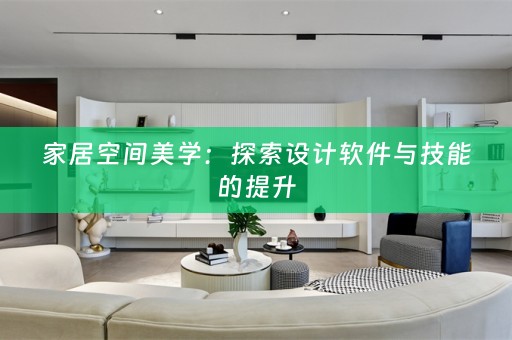 家居空间美学：探索设计软件与技能的提升