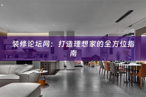 装修论坛网：打造理想家的全方位指南