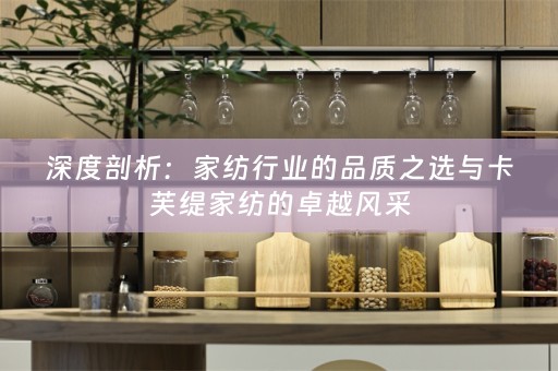 深度剖析：家纺行业的品质之选与卡芙缇家纺的卓越风采