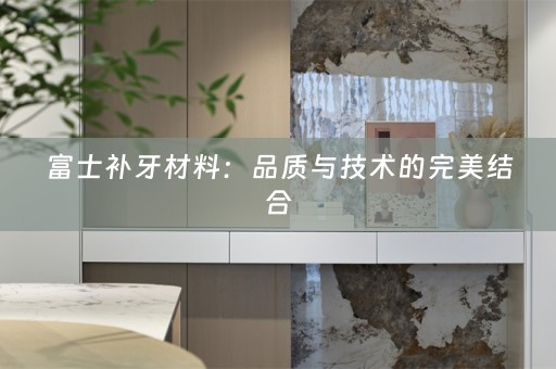 富士补牙材料：品质与技术的完美结合