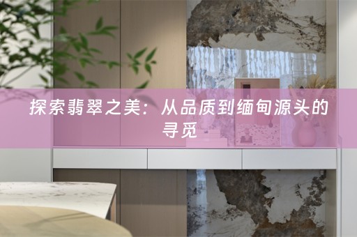 探索翡翠之美：从品质到缅甸源头的寻觅