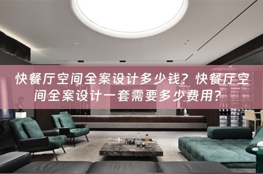 快餐厅空间全案设计多少钱？快餐厅空间全案设计一套需要多少费用？ 