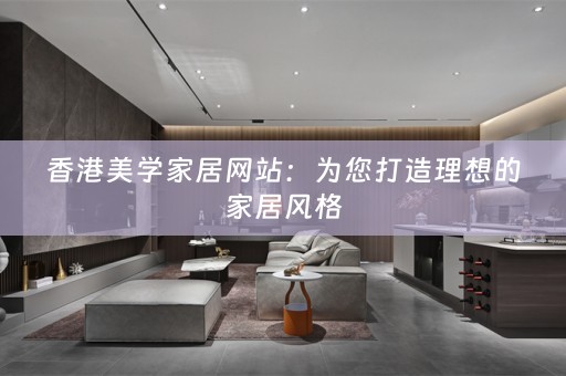 香港美学家居网站：为您打造理想的家居风格