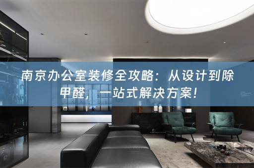南京办公室装修全攻略：从设计到除甲醛，一站式解决方案！