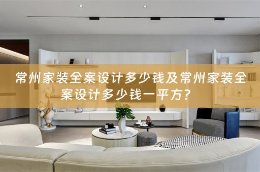 常州家装全案设计多少钱及常州家装全案设计多少钱一平方？ 