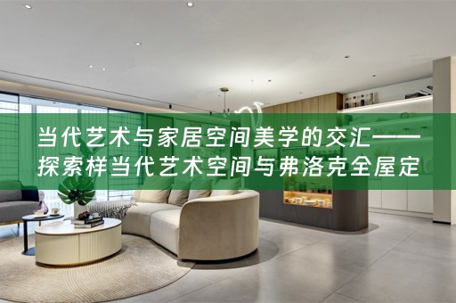 当代艺术与家居空间美学的交汇——探索样当代艺术空间与弗洛克的独特融合