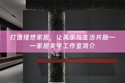 打造理想家居，让美学与生活共融——家居美学工作室简介