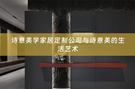 诗意美学家居定制公司与诗意美的生活艺术