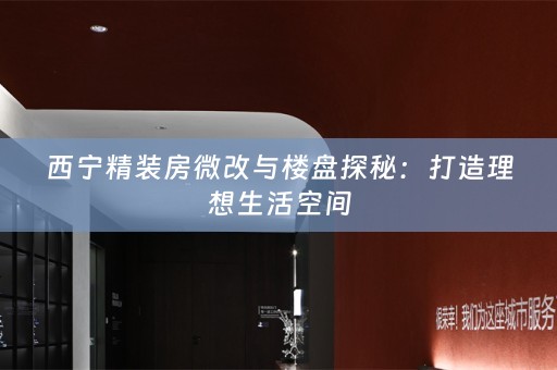 西宁精装房微改与楼盘探秘：打造理想生活空间