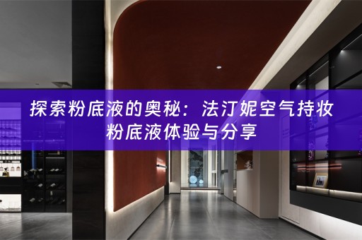 探索粉底液的奥秘：法汀妮空气持妆粉底液体验与分享