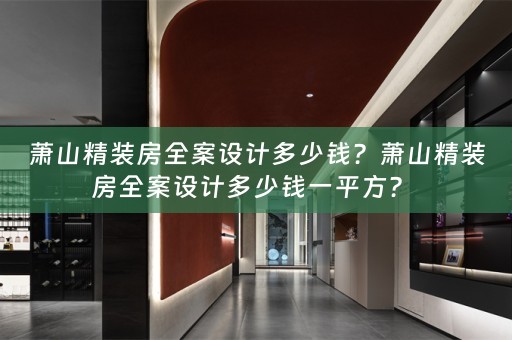 萧山精装房全案设计多少钱？萧山精装房全案设计多少钱一平方？ 